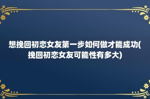 想挽回初恋女友第一步如何做才能成功(挽回初恋女友可能性有多大)