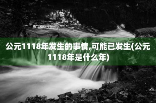 公元1118年发生的事情,可能已发生(公元1118年是什么年)