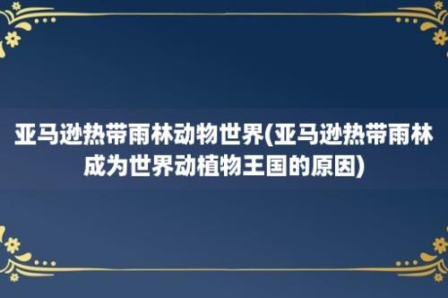 亚马逊热带雨林动物世界(亚马逊热带雨林成为世界动植物王国的原因)