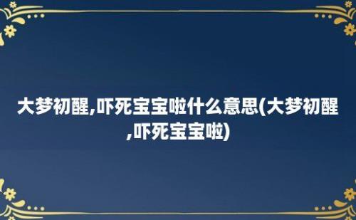 大梦初醒,吓死宝宝啦什么意思(大梦初醒,吓死宝宝啦)