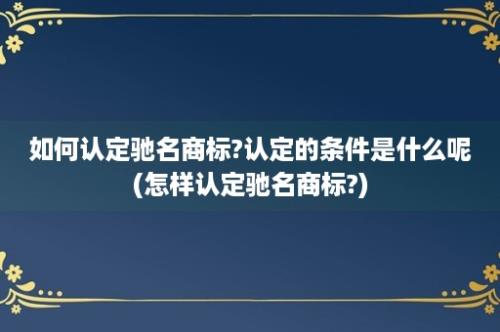 如何认定驰名商标?认定的条件是什么呢(怎样认定驰名商标?)