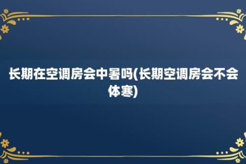 长期在空调房会中暑吗(长期空调房会不会体寒)