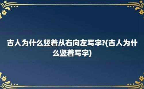 古人为什么竖着从右向左写字?(古人为什么竖着写字)