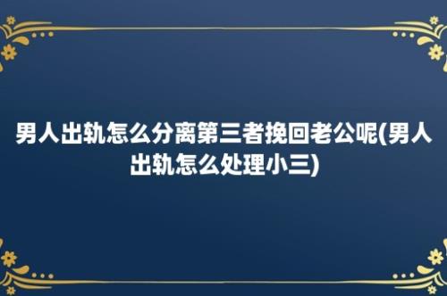 男人出轨怎么分离第三者挽回老公呢(男人出轨怎么处理小三)