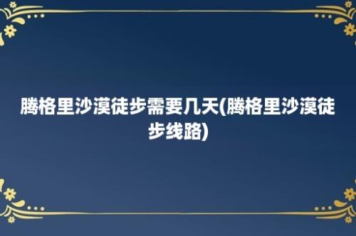 腾格里沙漠徒步需要几天(腾格里沙漠徒步线路)