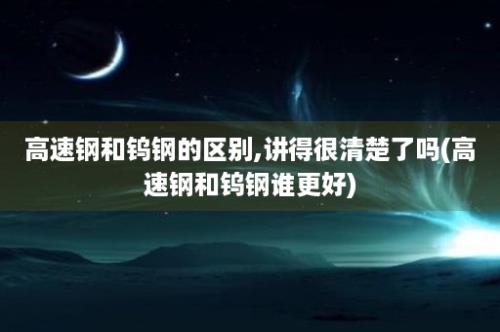 高速钢和钨钢的区别,讲得很清楚了吗(高速钢和钨钢谁更好)