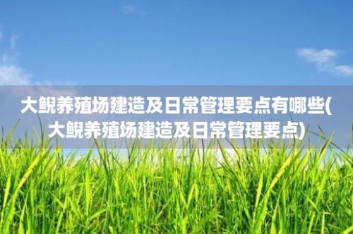 大鲵养殖场建造及日常管理要点有哪些(大鲵养殖场建造及日常管理要点)