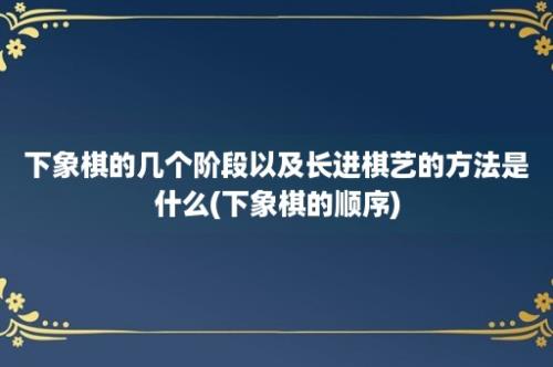 下象棋的几个阶段以及长进棋艺的方法是什么(下象棋的顺序)