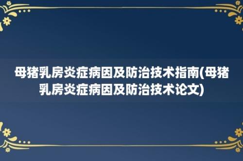 母猪乳房炎症病因及防治技术指南(母猪乳房炎症病因及防治技术论文)