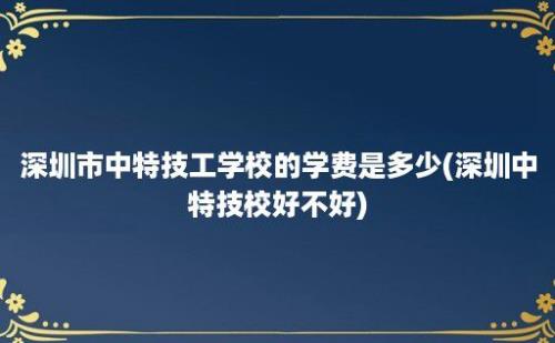 深圳市中特技工学校的学费是多少(深圳中特技校好不好)