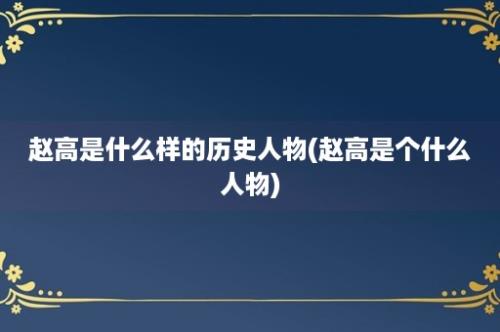 赵高是什么样的历史人物(赵高是个什么人物)