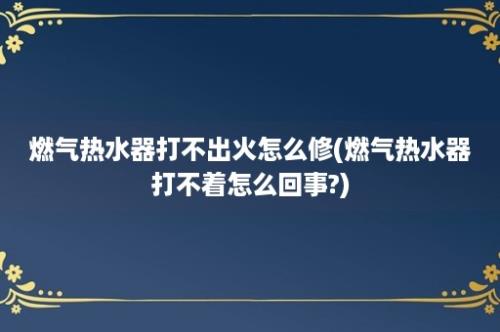 燃气热水器打不出火怎么修(燃气热水器打不着怎么回事?)