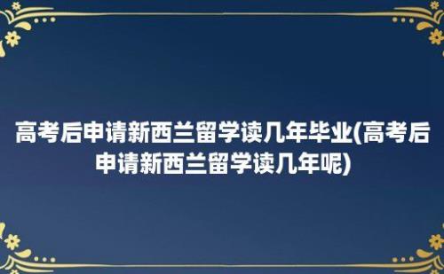 高考后申请新西兰留学读几年毕业(高考后申请新西兰留学读几年呢)