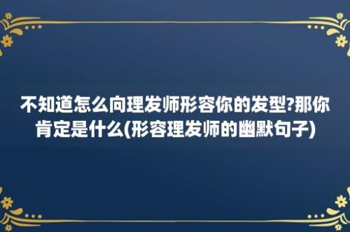 不知道怎么向理发师形容你的发型?那你肯定是什么(形容理发师的幽默句子)