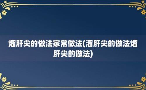 熘肝尖的做法家常做法(溜肝尖的做法熘肝尖的做法)