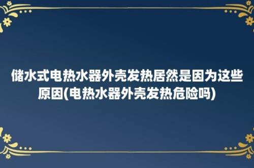 储水式电热水器外壳发热居然是因为这些原因(电热水器外壳发热危险吗)