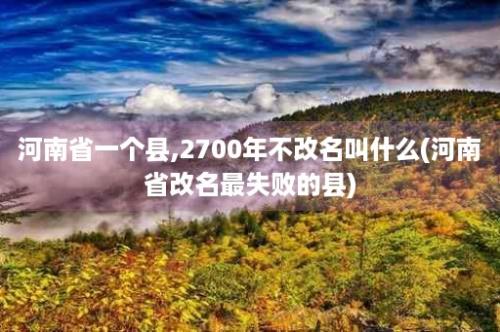 河南省一个县,2700年不改名叫什么(河南省改名最失败的县)