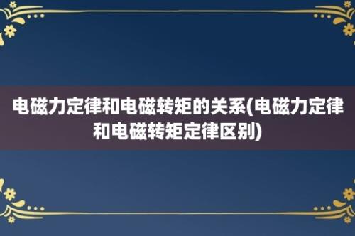 电磁力定律和电磁转矩的关系(电磁力定律和电磁转矩定律区别)