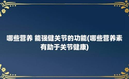 哪些营养 能强健关节的功能(哪些营养素有助于关节健康)