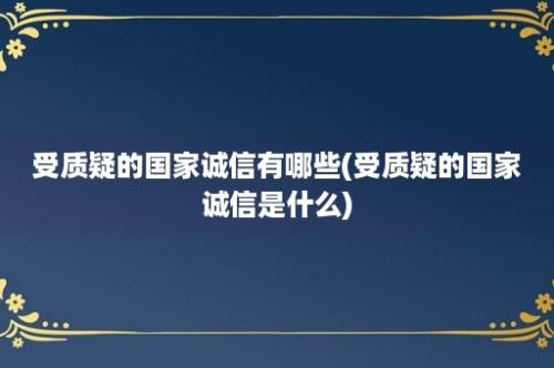 受质疑的国家诚信有哪些(受质疑的国家诚信是什么)