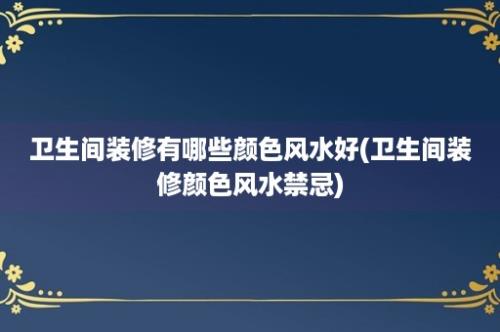 卫生间装修有哪些颜色风水好(卫生间装修颜色风水禁忌)