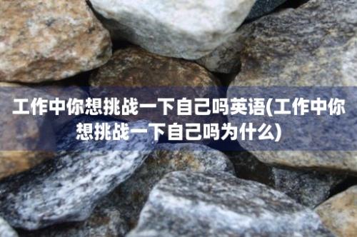 工作中你想挑战一下自己吗英语(工作中你想挑战一下自己吗为什么)