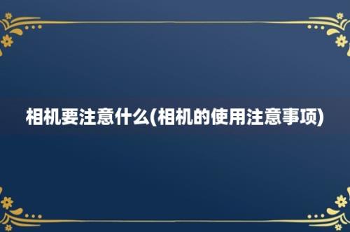 相机要注意什么(相机的使用注意事项)