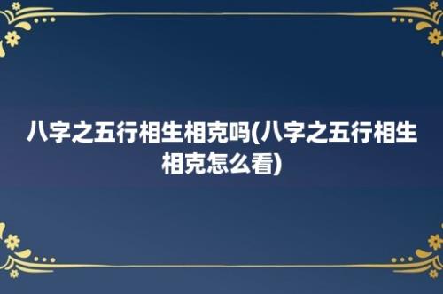 八字之五行相生相克吗(八字之五行相生相克怎么看)