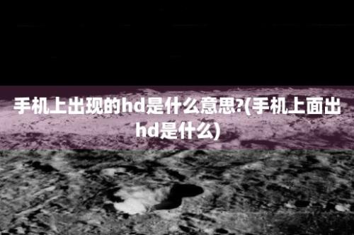 手机上出现的hd是什么意思?(手机上面出hd是什么)