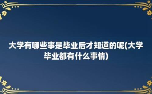 大学有哪些事是毕业后才知道的呢(大学毕业都有什么事情)