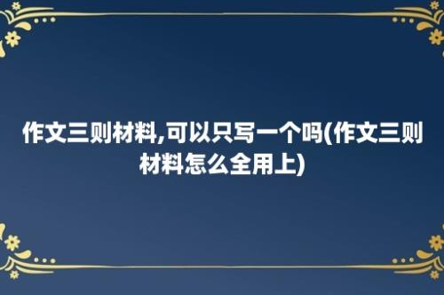 作文三则材料,可以只写一个吗(作文三则材料怎么全用上)