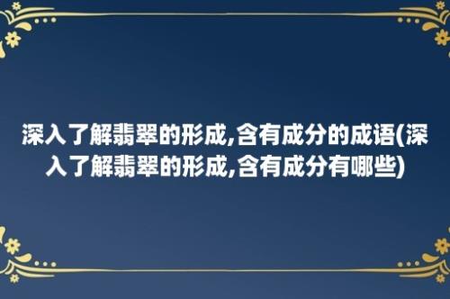 深入了解翡翠的形成,含有成分的成语(深入了解翡翠的形成,含有成分有哪些)