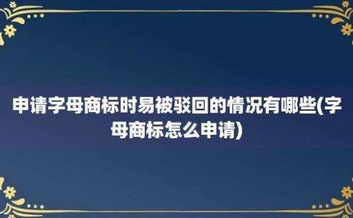 申请字母商标时易被驳回的情况有哪些(字母商标怎么申请)