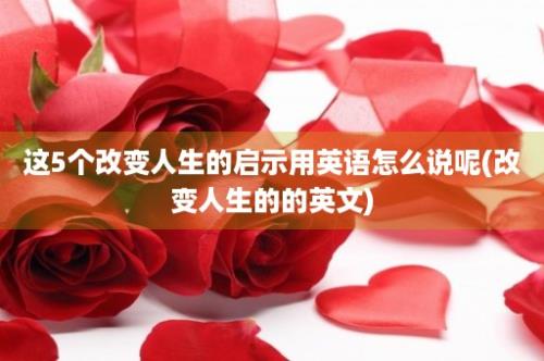 这5个改变人生的启示用英语怎么说呢(改变人生的的英文)