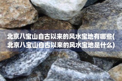 北京八宝山自古以来的风水宝地有哪些(北京八宝山自古以来的风水宝地是什么)