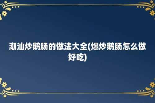 潮汕炒鹅肠的做法大全(爆炒鹅肠怎么做好吃)