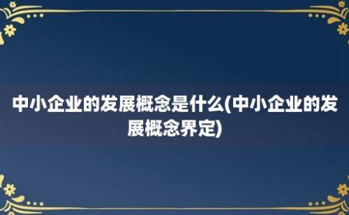 中小企业的发展概念是什么(中小企业的发展概念界定)