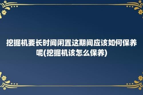 挖掘机要长时间闲置这期间应该如何保养呢(挖掘机该怎么保养)