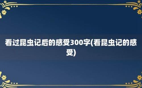 看过昆虫记后的感受300字(看昆虫记的感受)