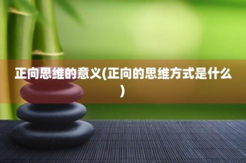 正向思维的意义(正向的思维方式是什么)