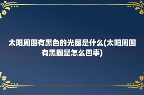 太阳周围有黑色的光圈是什么(太阳周围有黑圈是怎么回事)