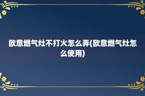 欧意燃气灶不打火怎么弄(欧意燃气灶怎么使用)