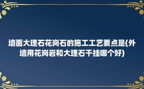 墙面大理石花岗石的施工工艺要点是(外墙用花岗岩和大理石干挂哪个好)