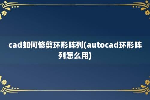 cad如何修剪环形阵列(autocad环形阵列怎么用)