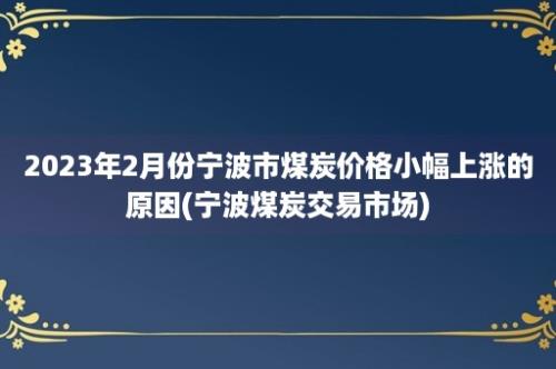 2023年2月份宁波市煤炭价格小幅上涨的原因(宁波煤炭交易市场)