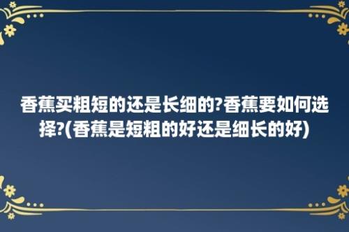 香蕉买粗短的还是长细的?香蕉要如何选择?(香蕉是短粗的好还是细长的好)