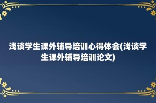 浅谈学生课外辅导培训心得体会(浅谈学生课外辅导培训论文)