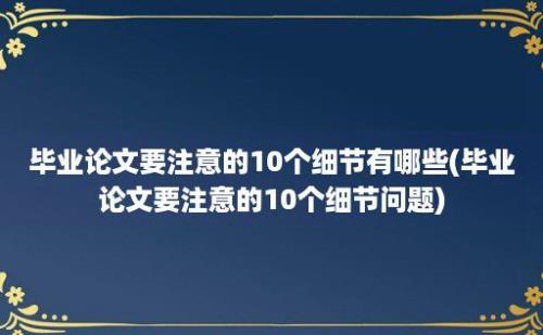 毕业论文要注意的10个细节有哪些(毕业论文要注意的10个细节问题)