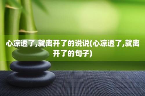 心凉透了,就离开了的说说(心凉透了,就离开了的句子)