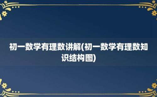 初一数学有理数讲解(初一数学有理数知识结构图)